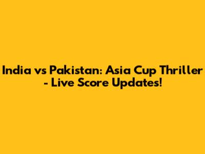 India vs Pakistan: Asia Cup Thriller - Live Score Updates!