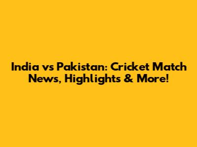 India vs Pakistan: Cricket Match News, Highlights & More!