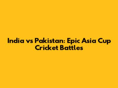 India vs Pakistan: Epic Asia Cup Cricket Battles