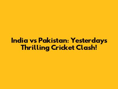 India vs Pakistan: Yesterday's Thrilling Cricket Clash!
