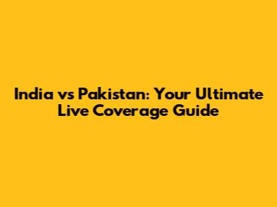 India vs Pakistan: Your Ultimate Live Coverage Guide