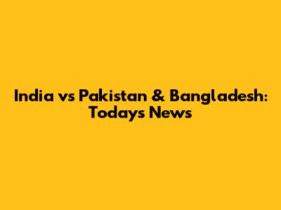 India vs Pakistan & Bangladesh: Today's News