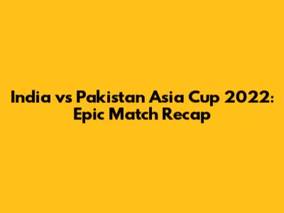 India vs Pakistan Asia Cup 2022: Epic Match Recap