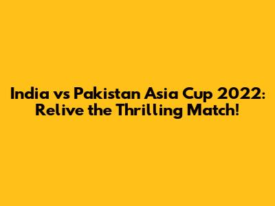 India vs Pakistan Asia Cup 2022: Relive the Thrilling Match!