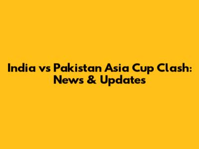 India vs Pakistan Asia Cup Clash: News & Updates