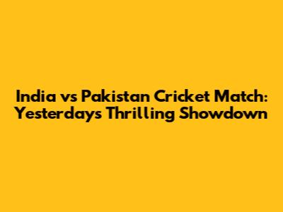 India vs Pakistan Cricket Match: Yesterday's Thrilling Showdown