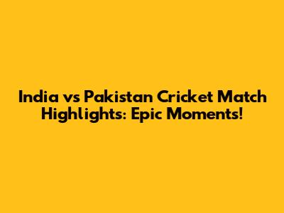India vs Pakistan Cricket Match Highlights: Epic Moments!