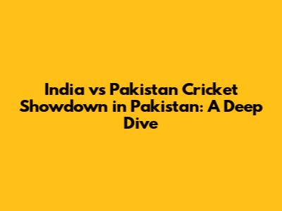India vs Pakistan Cricket Showdown in Pakistan: A Deep Dive