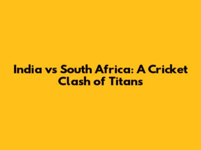 India vs South Africa: A Cricket Clash of Titans