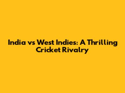 India vs West Indies: A Thrilling Cricket Rivalry