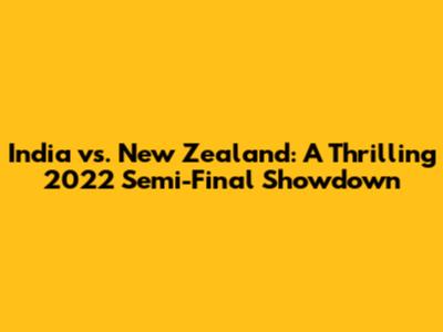India vs. New Zealand: A Thrilling 2022 Semi-Final Showdown
