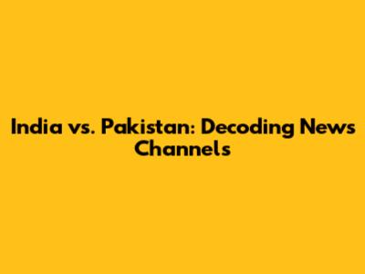 India vs. Pakistan: Decoding News Channels