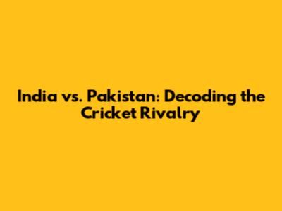 India vs. Pakistan: Decoding the Cricket Rivalry