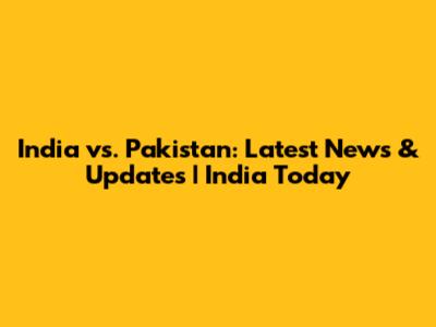 India vs. Pakistan: Latest News & Updates | India Today