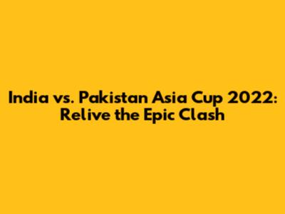 India vs. Pakistan Asia Cup 2022: Relive the Epic Clash