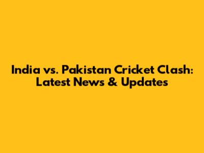 India vs. Pakistan Cricket Clash: Latest News & Updates