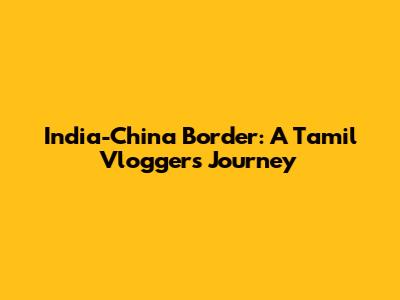 India-China Border: A Tamil Vlogger's Journey