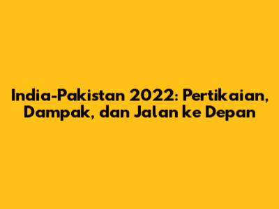 India-Pakistan 2022: Pertikaian, Dampak, dan Jalan ke Depan
