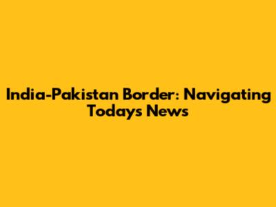 India-Pakistan Border: Navigating Today's News