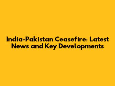 India-Pakistan Ceasefire: Latest News and Key Developments