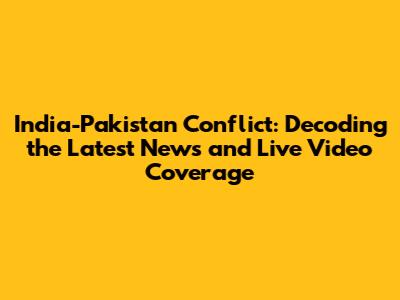 India-Pakistan Conflict: Decoding the Latest News and Live Video Coverage