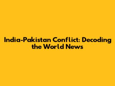 India-Pakistan Conflict: Decoding the World News