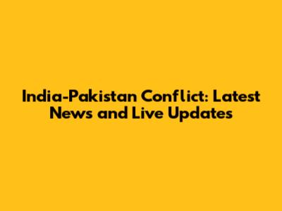 India-Pakistan Conflict: Latest News and Live Updates