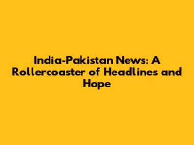India-Pakistan News: A Rollercoaster of Headlines and Hope