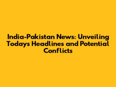 India-Pakistan News: Unveiling Today's Headlines and Potential Conflicts