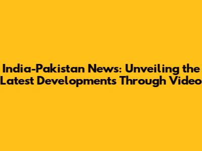 India-Pakistan News: Unveiling the Latest Developments Through Video