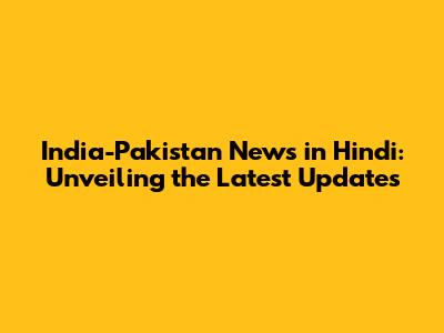 India-Pakistan News in Hindi: Unveiling the Latest Updates