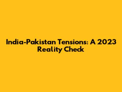 India-Pakistan Tensions: A 2023 Reality Check