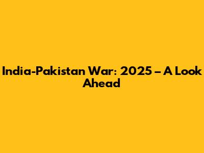 India-Pakistan War: 2025 – A Look Ahead