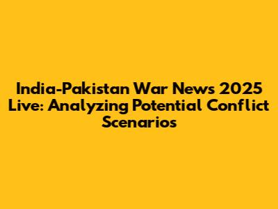 India-Pakistan War News 2025 Live: Analyzing Potential Conflict Scenarios