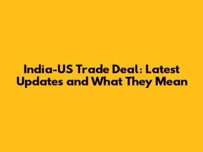 India-US Trade Deal: Latest Updates and What They Mean