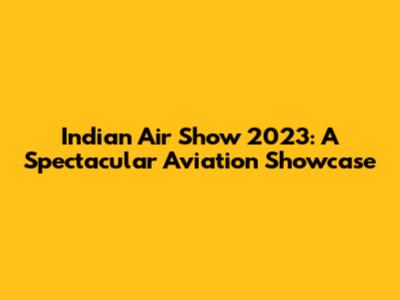 Indian Air Show 2023: A Spectacular Aviation Showcase