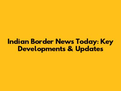 Indian Border News Today: Key Developments & Updates