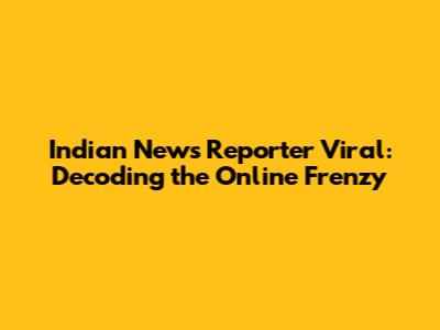 Indian News Reporter Viral: Decoding the Online Frenzy