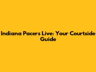 Indiana Pacers Live: Your Courtside Guide