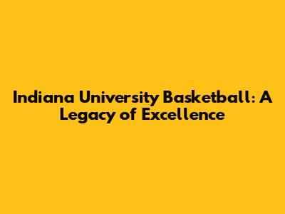 Indiana University Basketball: A Legacy of Excellence