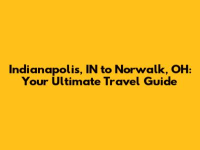 Indianapolis, IN to Norwalk, OH: Your Ultimate Travel Guide