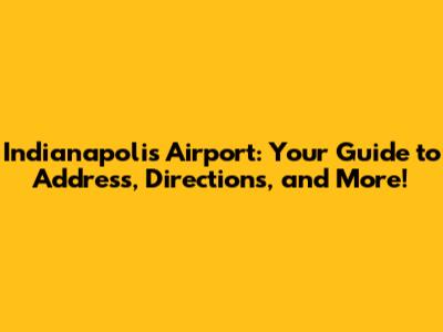 Indianapolis Airport: Your Guide to Address, Directions, and More!