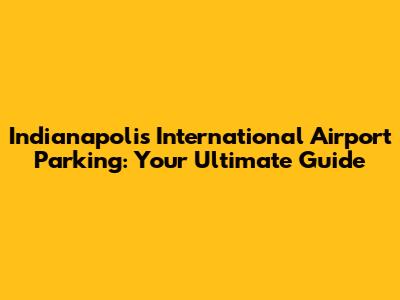 Indianapolis International Airport Parking: Your Ultimate Guide