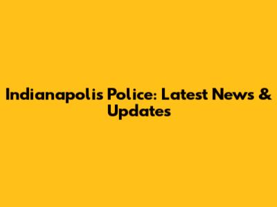 Indianapolis Police: Latest News & Updates