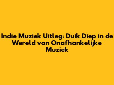 Indie Muziek Uitleg: Duik Diep in de Wereld van Onafhankelijke Muziek