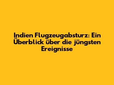 Indien Flugzeugabsturz: Ein Überblick über die jüngsten Ereignisse