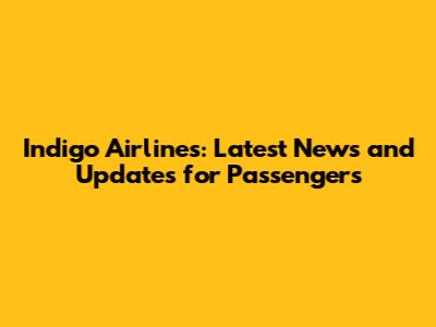 Indigo Airlines: Latest News and Updates for Passengers