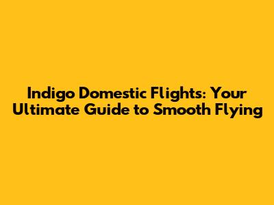Indigo Domestic Flights: Your Ultimate Guide to Smooth Flying