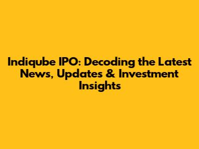 Indiqube IPO: Decoding the Latest News, Updates & Investment Insights