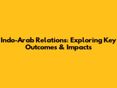 Indo-Arab Relations: Exploring Key Outcomes & Impacts